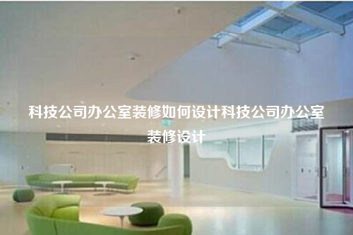 科技公司辦公室裝修如何設計科技公司辦公室裝修設計