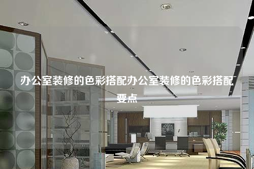 辦公室裝修的色彩搭配辦公室裝修的色彩搭配要點