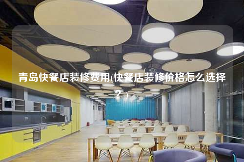青島快餐店裝修費(fèi)用(快餐店裝修價(jià)格怎么選擇?)