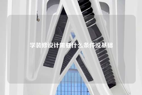 學(xué)裝修設(shè)計需要什么條件沒基礎(chǔ)