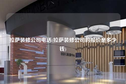 拉薩裝修公司電話(拉薩裝修公司的報價是多少錢)