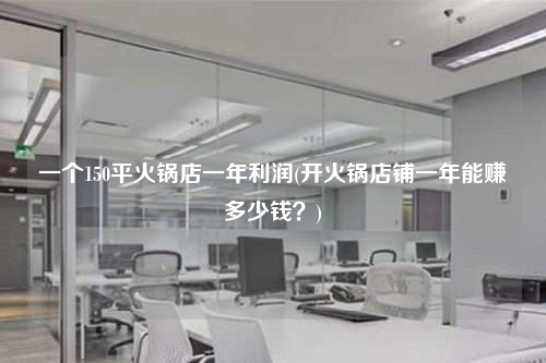 一個150平火鍋店一年利潤(開火鍋店鋪一年能賺多少錢?)