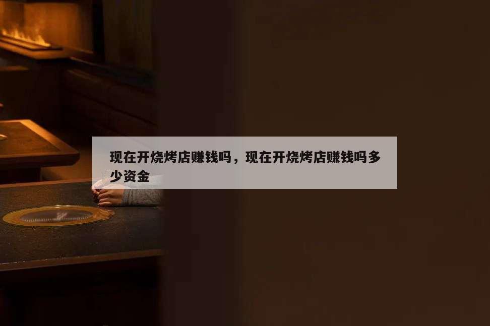 現(xiàn)在開(kāi)燒烤店賺錢(qián)嗎,現(xiàn)在開(kāi)燒烤店賺錢(qián)嗎多少資金