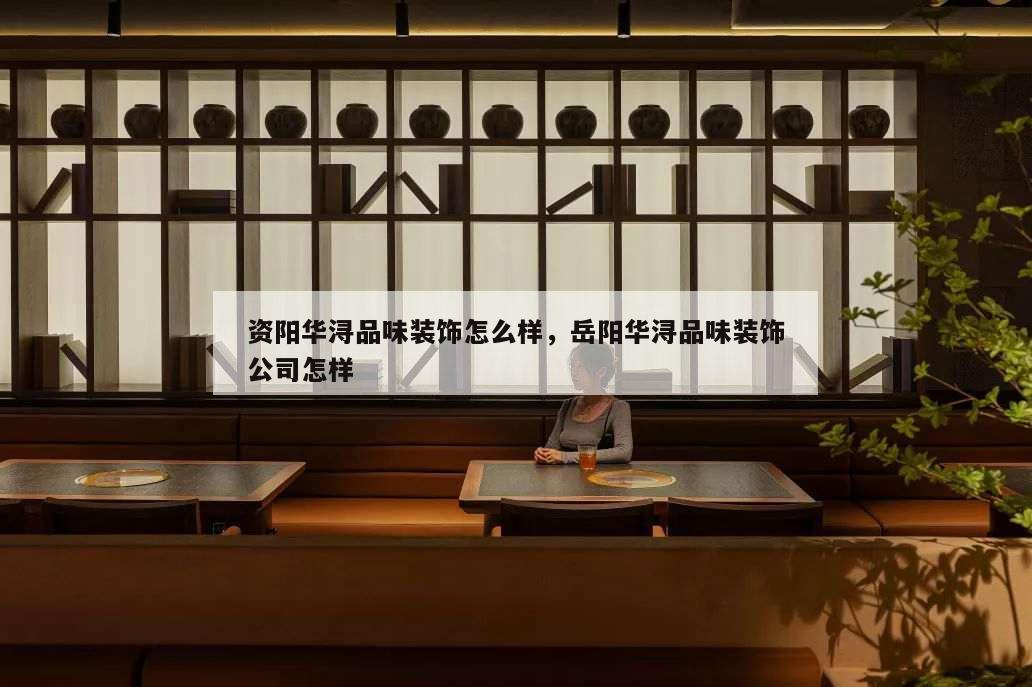 資陽華潯品味裝飾怎么樣,岳陽華潯品味裝飾公司怎樣